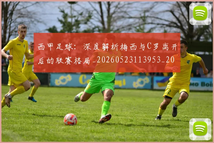西甲足球:深度解析梅西与C罗离开后的联赛格局_20260523113953_20260703181932