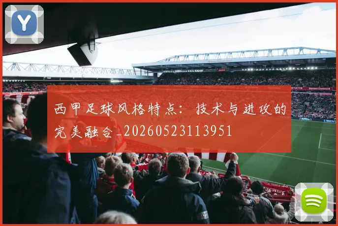 西甲足球风格特点:技术与进攻的完美融合_20260523113951