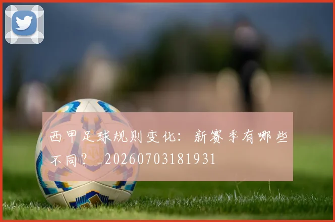 西甲足球规则变化:新赛季有哪些不同?_20260703181931