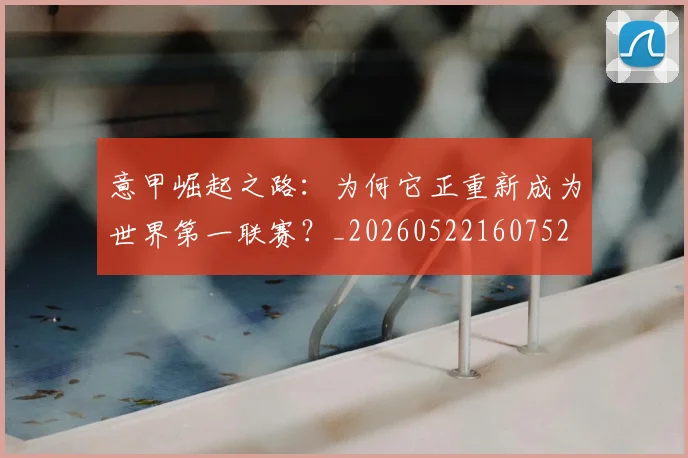 意甲崛起之路:为何它正重新成为世界第一联赛?_20260522160752