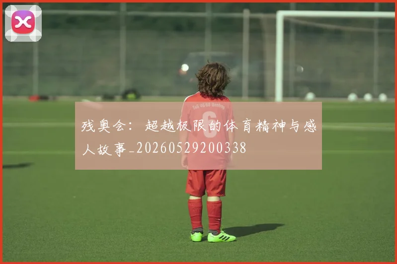 残奥会:超越极限的体育精神与感人故事_20260529200338