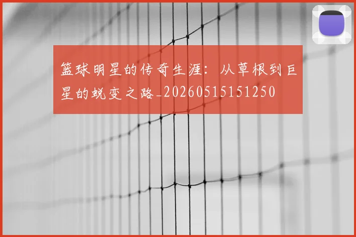 篮球明星的传奇生涯:从草根到巨星的蜕变之路_20260515151250