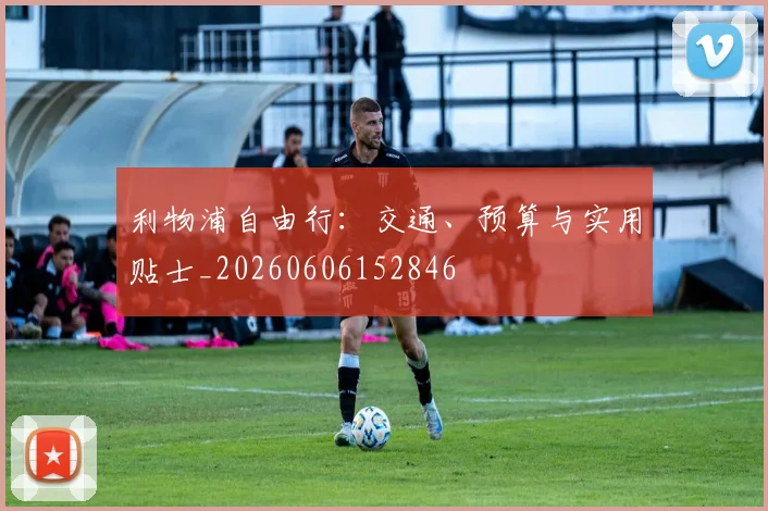 利物浦自由行:交通、预算与实用贴士_20260606152846