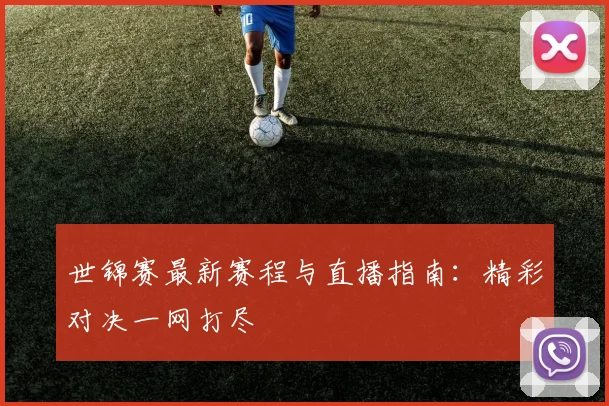 世锦赛最新赛程与直播指南:精彩对决一网打尽